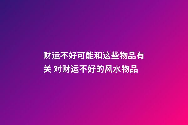 财运不好可能和这些物品有关 对财运不好的风水物品